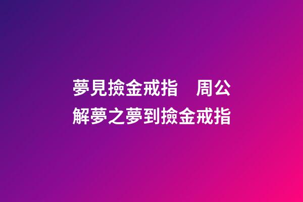夢見撿金戒指　周公解夢之夢到撿金戒指